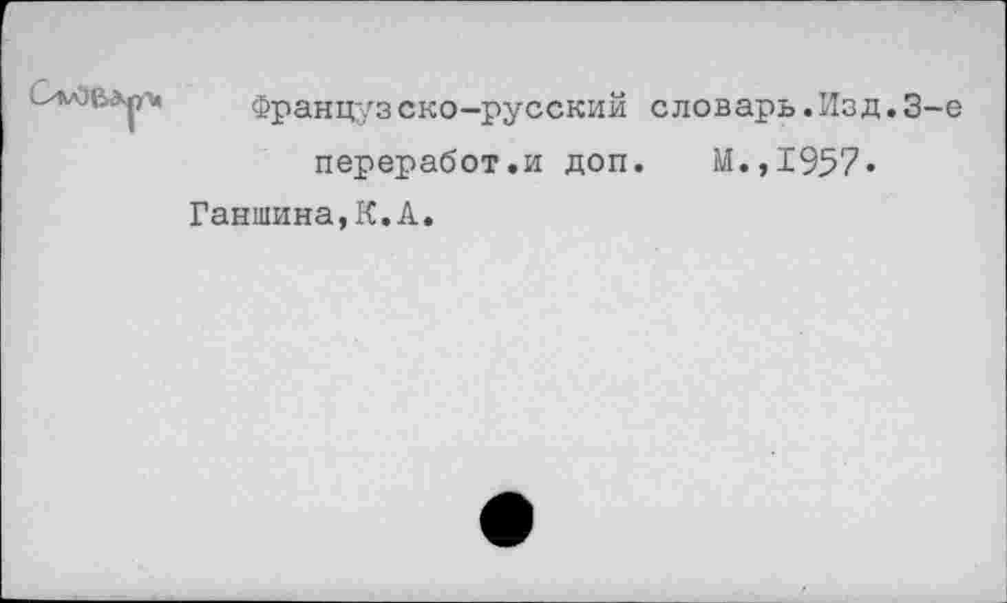 ﻿Французско-русский словарь.Изд.3-е переработки доп. М.,1957» Ганшина,К.А.